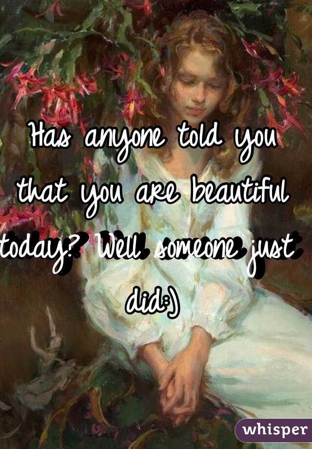 Has anyone told you that you are beautiful today? Well someone just did:)