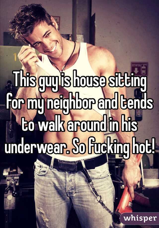 This guy is house sitting for my neighbor and tends to walk around in his underwear. So fucking hot!