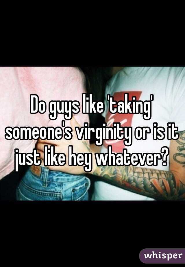 Do guys like 'taking' someone's virginity or is it just like hey whatever?