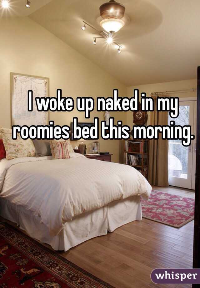 I woke up naked in my roomies bed this morning.