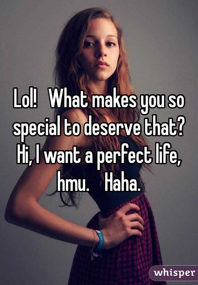 Lol!   What makes you so special to deserve that?   Hi, I want a perfect life, hmu.    Haha.