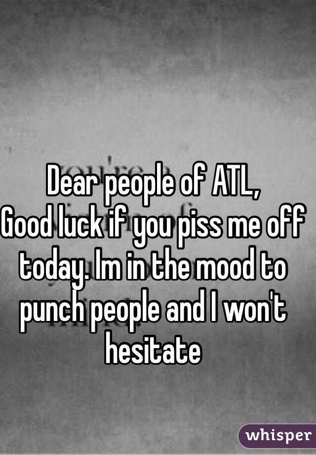 Dear people of ATL, 
Good luck if you piss me off today. Im in the mood to punch people and I won't hesitate 