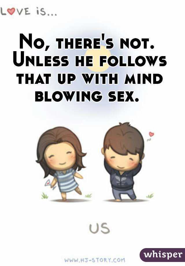 No, there's not. Unless he follows that up with mind blowing sex. 