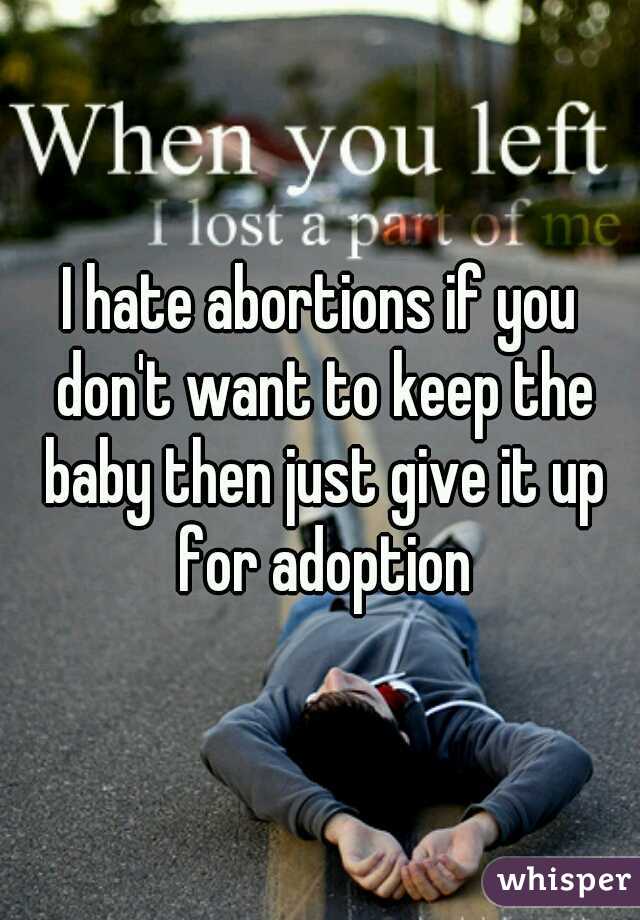 I hate abortions if you don't want to keep the baby then just give it up for adoption