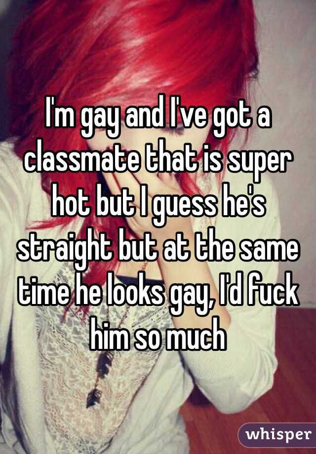 I'm gay and I've got a classmate that is super hot but I guess he's straight but at the same time he looks gay, I'd fuck him so much