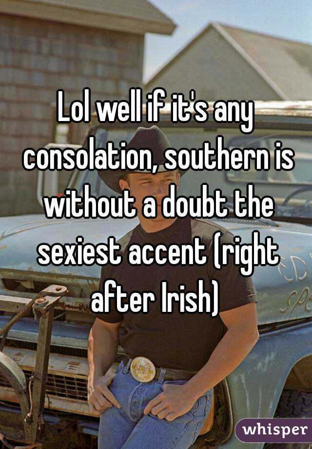 Lol well if it's any consolation, southern is without a doubt the sexiest accent (right after Irish) 