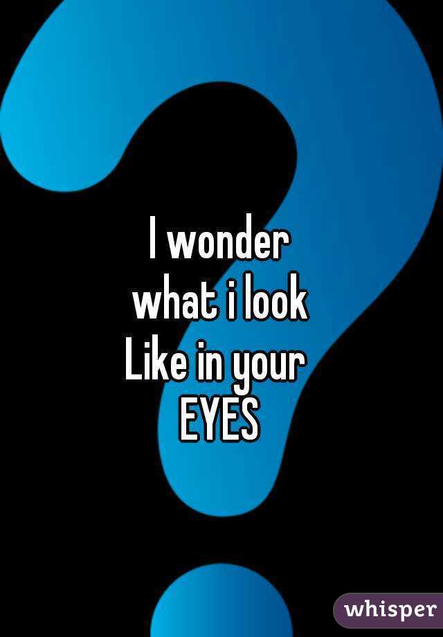 
I wonder
what i look
Like in your 
EYES