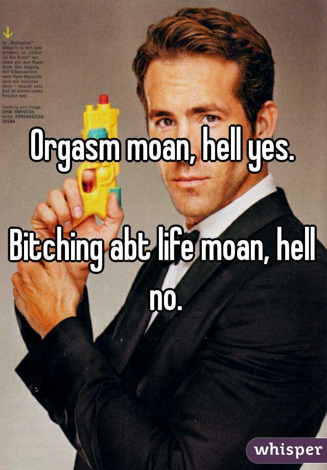Orgasm moan, hell yes.

Bitching abt life moan, hell no.
