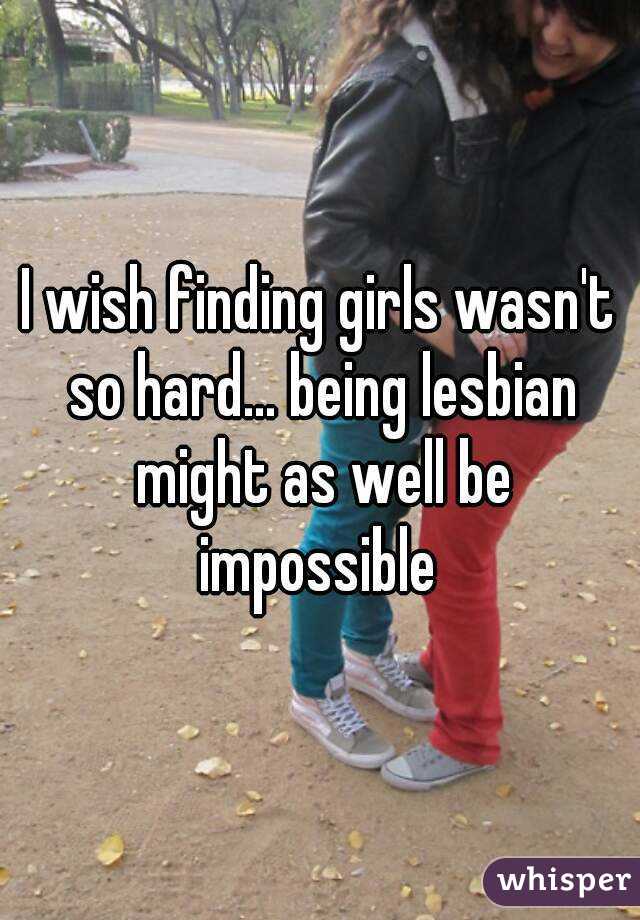 I wish finding girls wasn't so hard... being lesbian might as well be impossible 