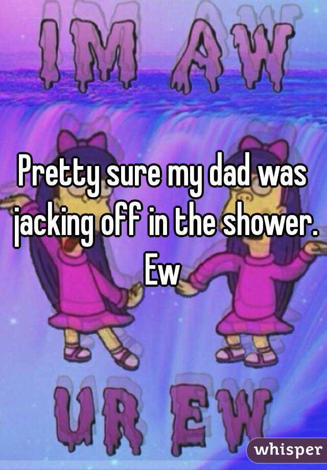 Pretty sure my dad was jacking off in the shower. Ew 