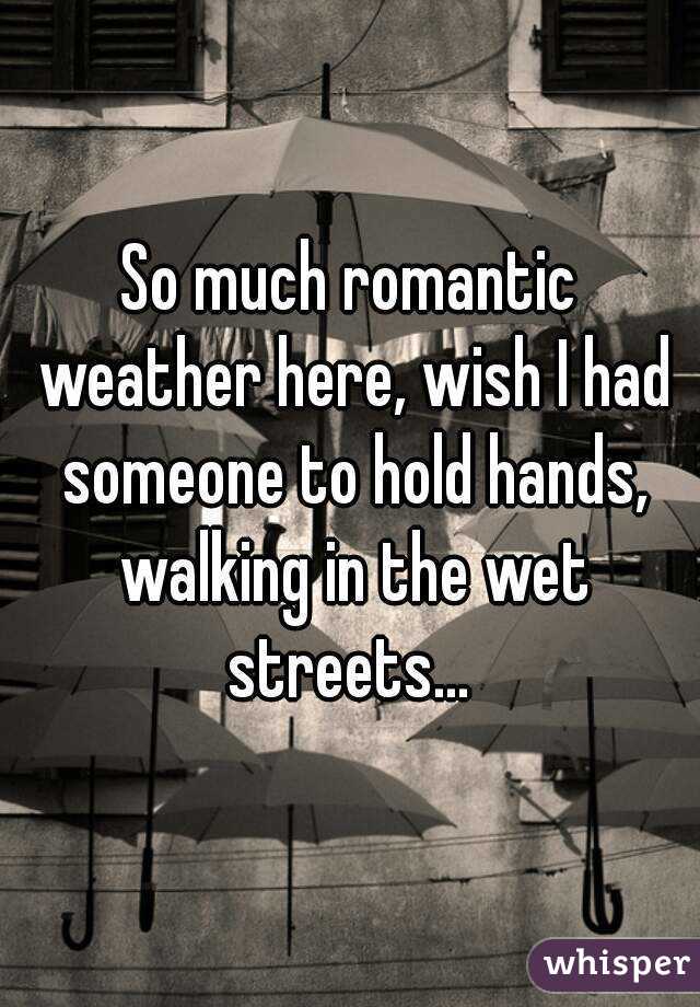 So much romantic weather here, wish I had someone to hold hands, walking in the wet streets... 