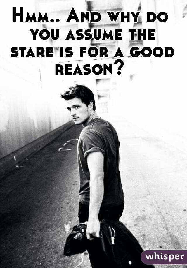 Hmm.. And why do you assume the stare is for a good reason? 