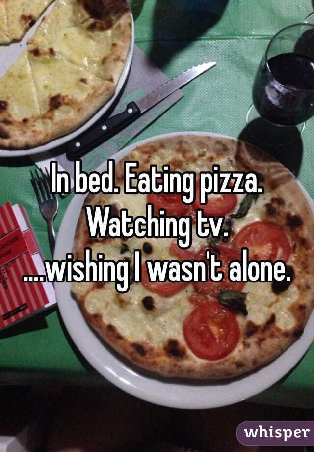 In bed. Eating pizza. Watching tv.
....wishing I wasn't alone.