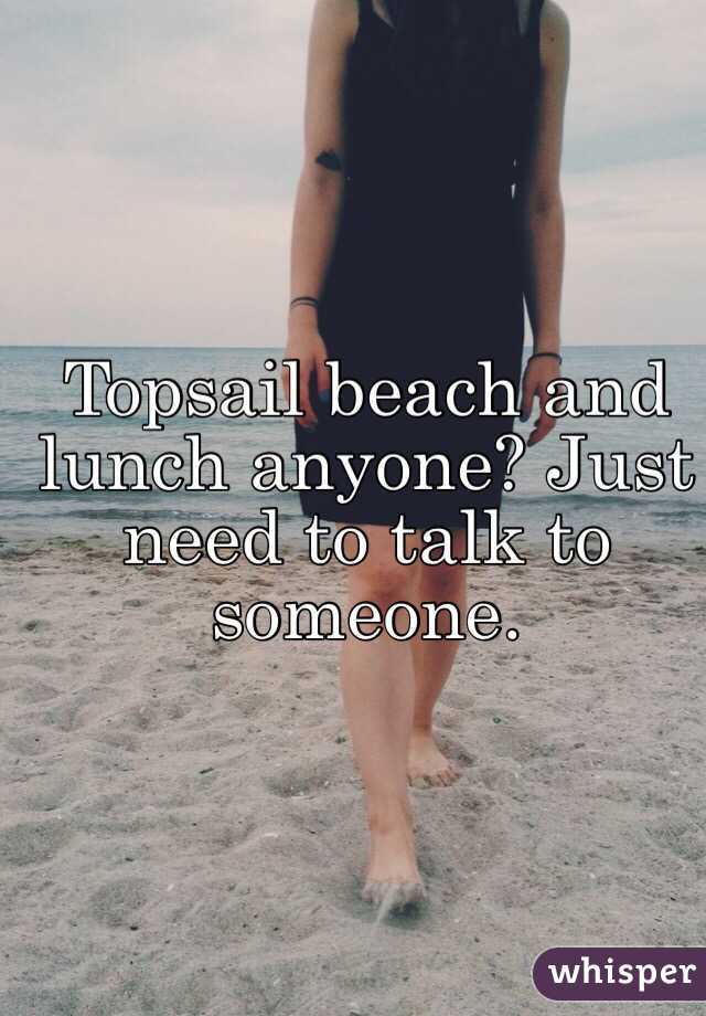Topsail beach and lunch anyone? Just need to talk to someone. 