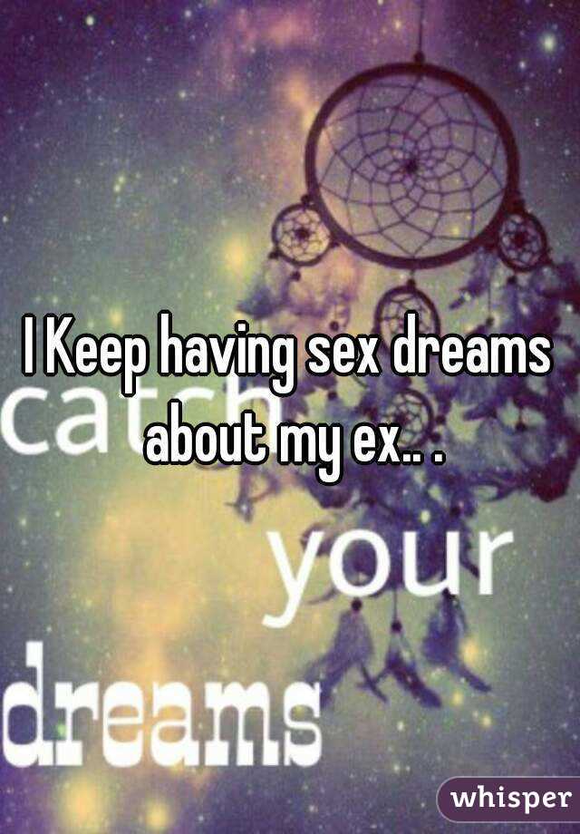 I Keep having sex dreams about my ex.. .