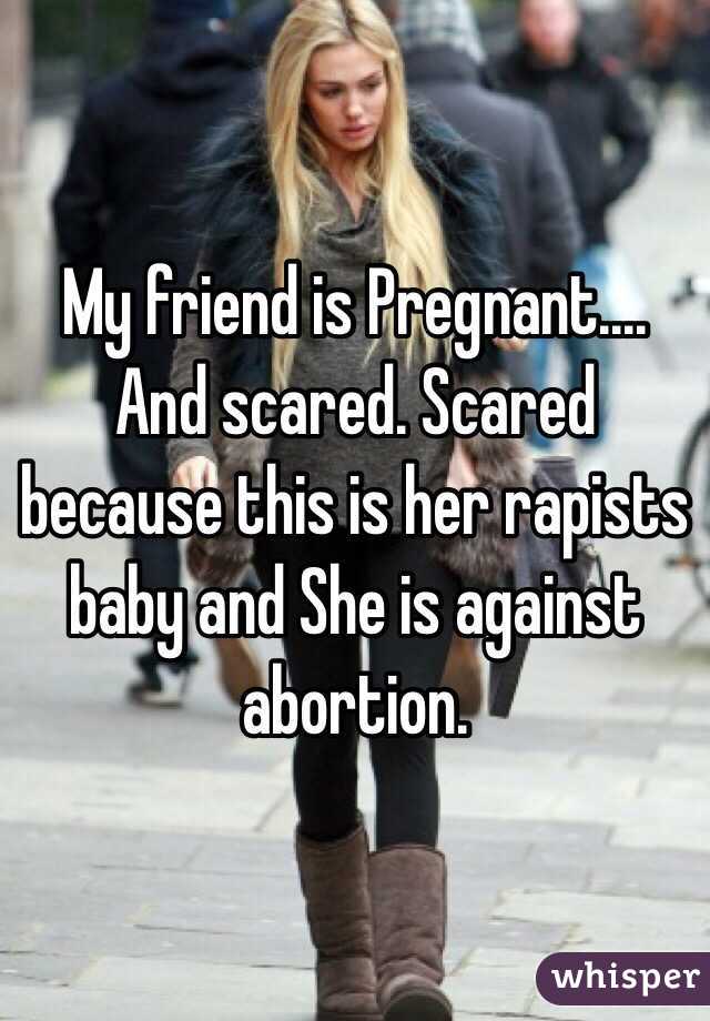 My friend is Pregnant.... And scared. Scared because this is her rapists baby and She is against abortion. 