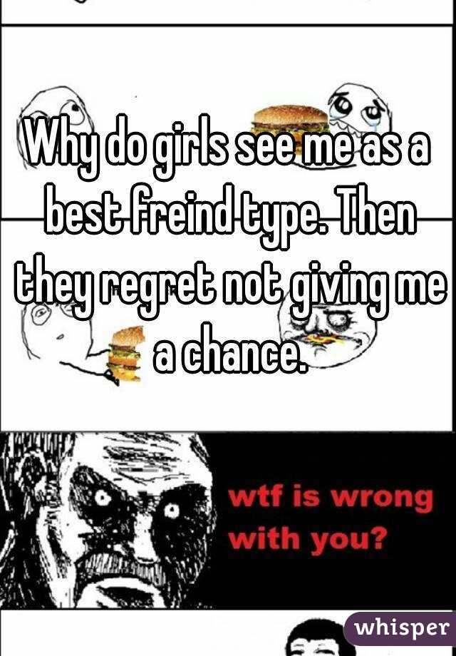 Why do girls see me as a best freind type. Then they regret not giving me a chance.