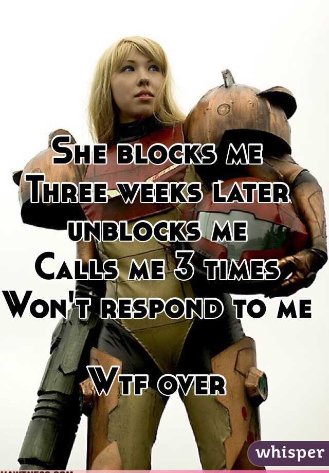 She blocks me
Three weeks later unblocks me
Calls me 3 times
Won't respond to me

Wtf over