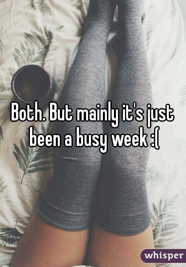 Both. But mainly it's just been a busy week :(