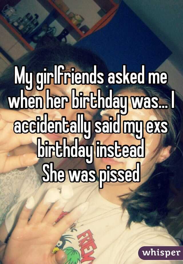 My girlfriends asked me when her birthday was... I accidentally said my exs birthday instead
She was pissed