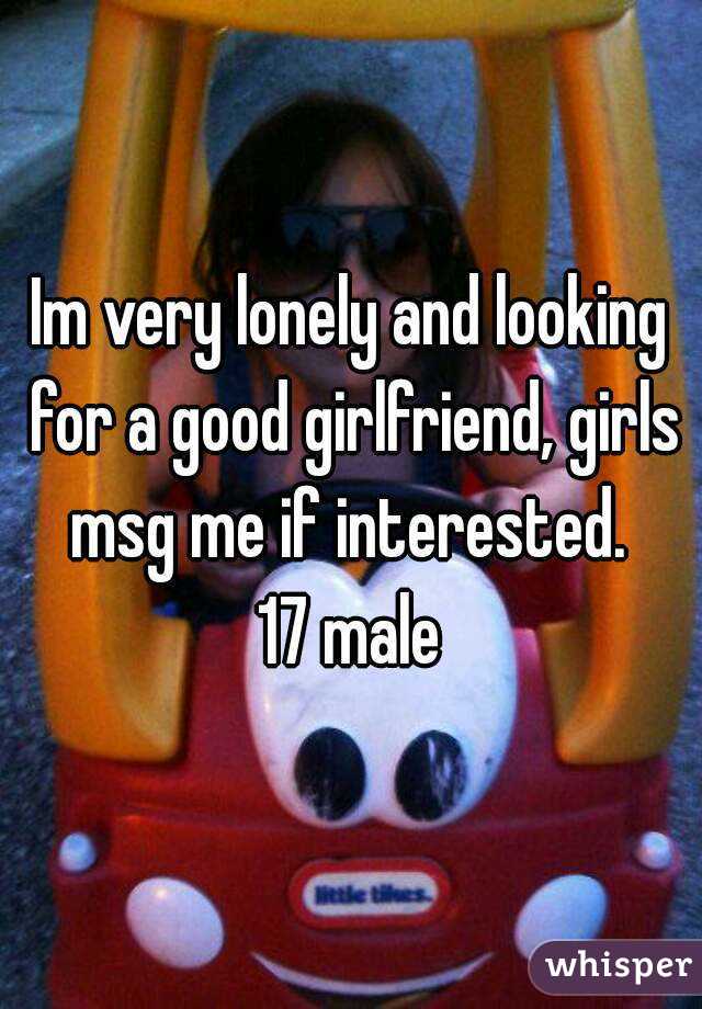 Im very lonely and looking for a good girlfriend, girls msg me if interested. 
17 male