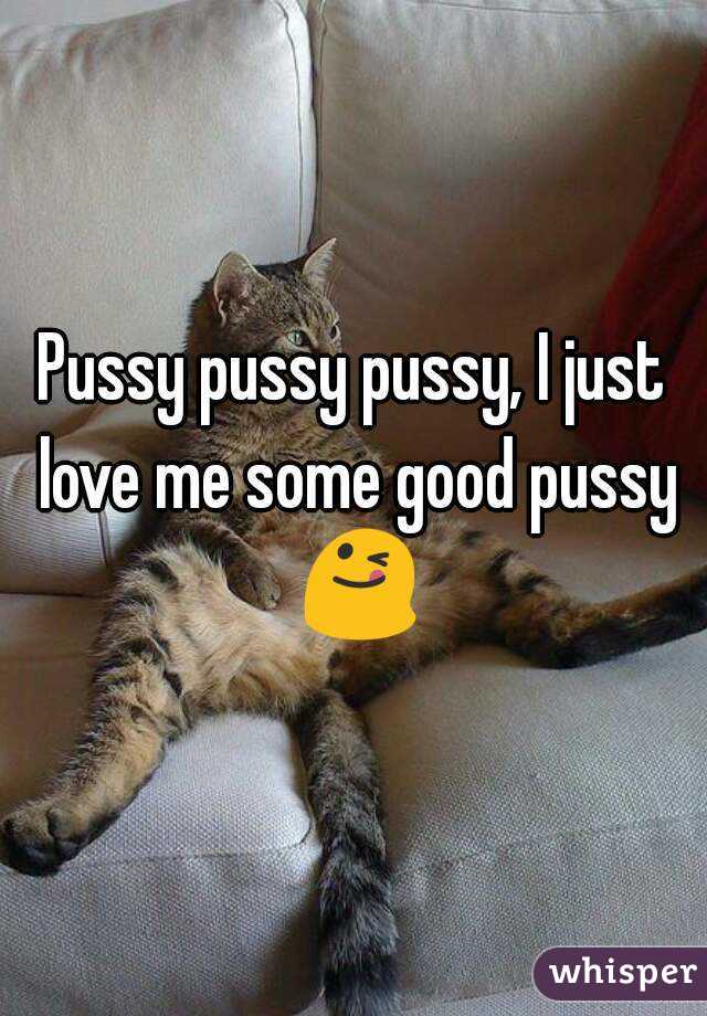 Pussy pussy pussy, I just love me some good pussy 😋