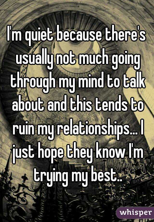 I'm quiet because there's usually not much going through my mind to talk about and this tends to ruin my relationships... I just hope they know I'm trying my best..