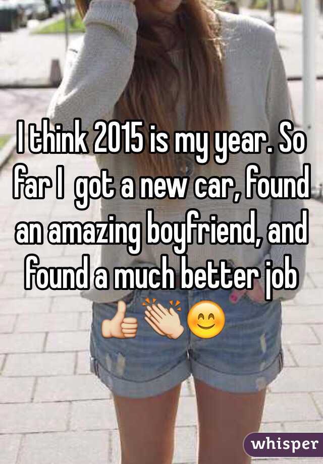 I think 2015 is my year. So far I  got a new car, found an amazing boyfriend, and found a much better job 👍👏😊