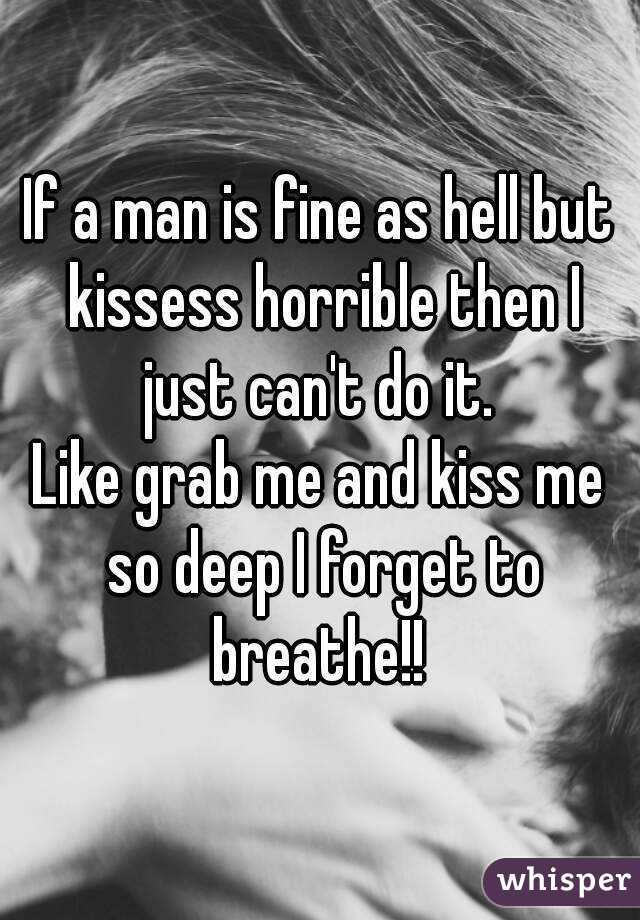 If a man is fine as hell but kissess horrible then I just can't do it. 
Like grab me and kiss me so deep I forget to breathe!! 
