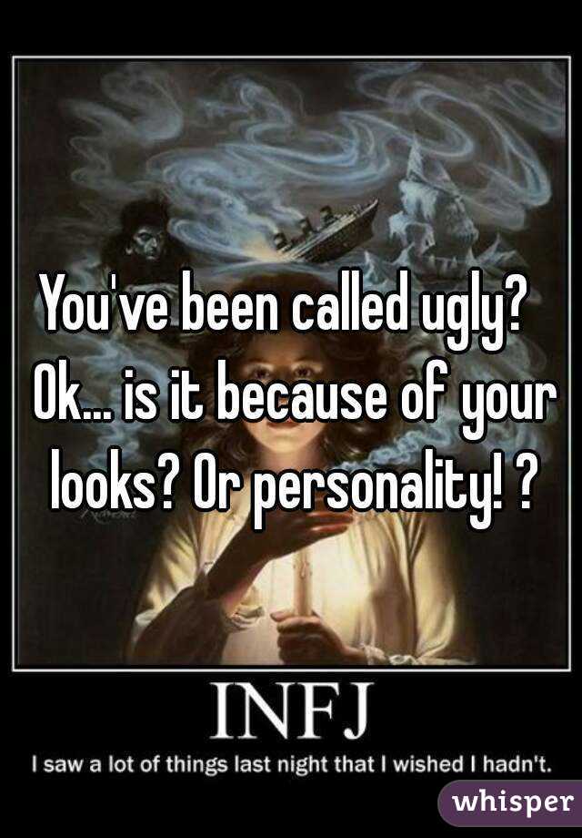 You've been called ugly?  Ok... is it because of your looks? Or personality! ?