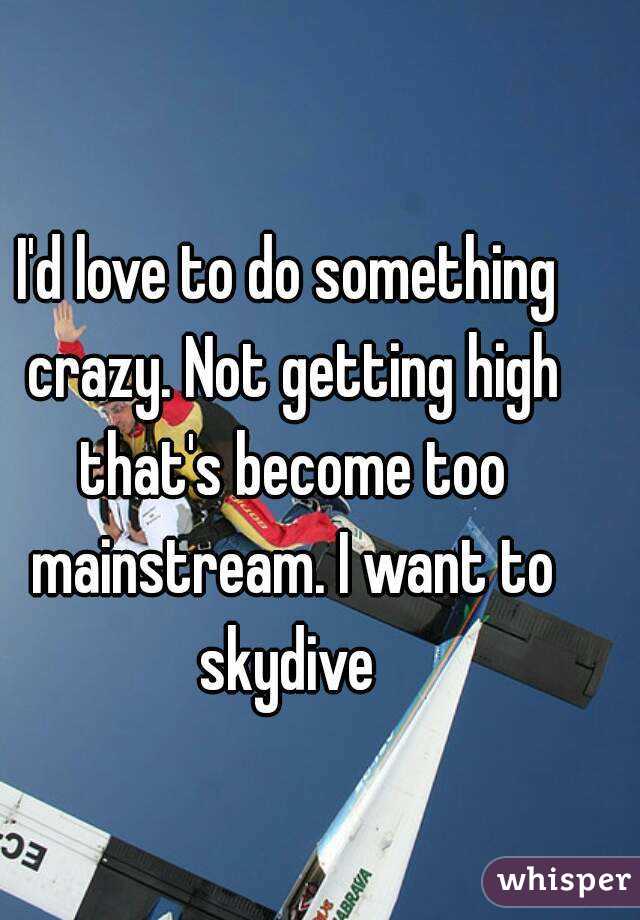 I'd love to do something crazy. Not getting high that's become too mainstream. I want to skydive 