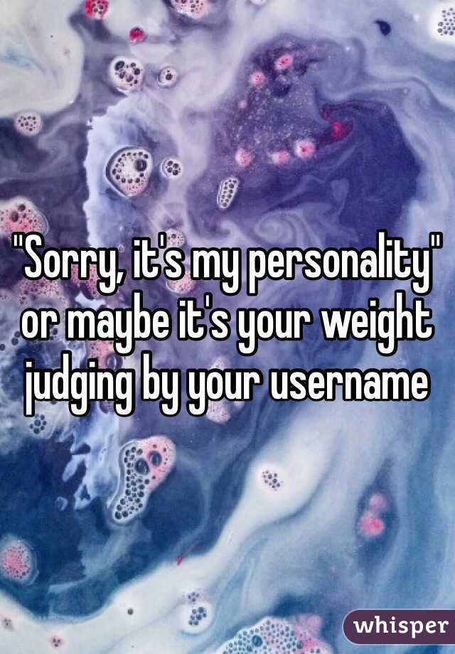 "Sorry, it's my personality" or maybe it's your weight judging by your username