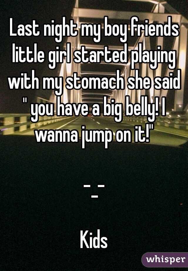 Last night my boy friends little girl started playing with my stomach she said " you have a big belly! I wanna jump on it!" 

-_-

Kids
