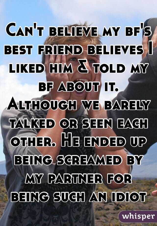 Can't believe my bf's best friend believes I liked him & told my bf about it. Although we barely talked or seen each other. He ended up being screamed by my partner for being such an idiot 