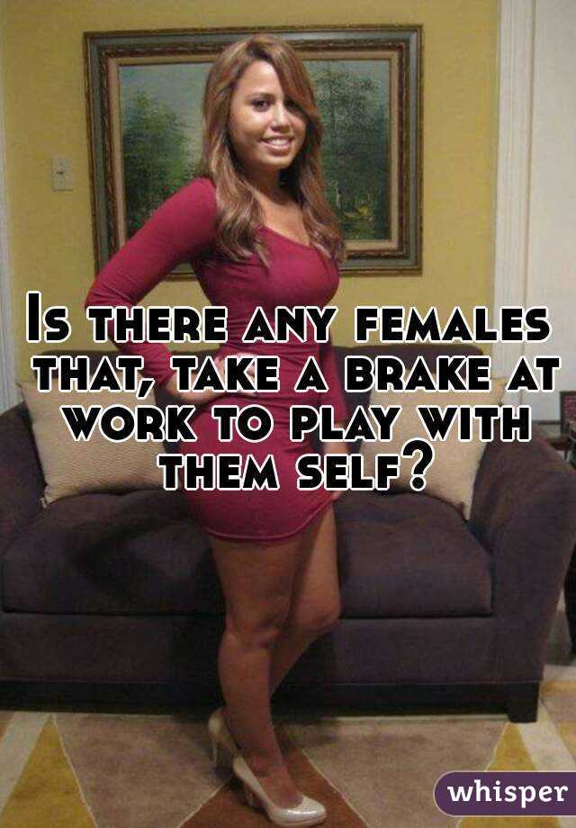Is there any females that, take a brake at work to play with them self?