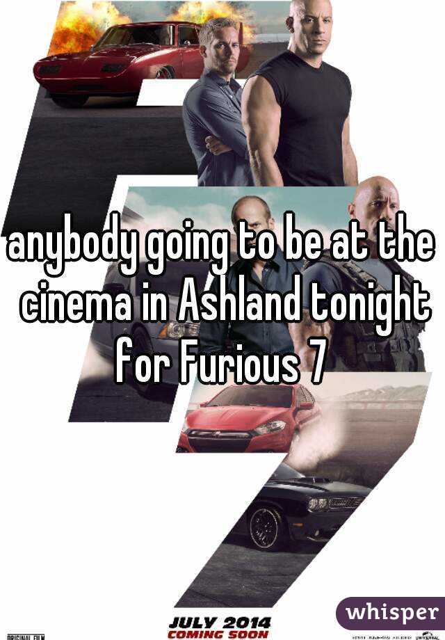 anybody going to be at the cinema in Ashland tonight for Furious 7 
