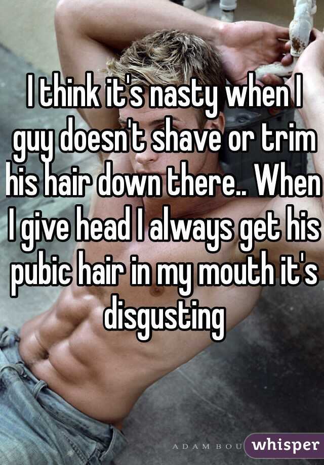 I think it's nasty when I guy doesn't shave or trim his hair down there.. When I give head I always get his pubic hair in my mouth it's disgusting 