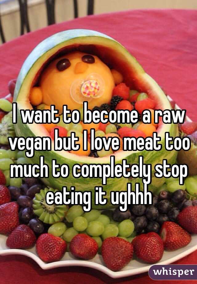 I want to become a raw vegan but I love meat too much to completely stop eating it ughhh