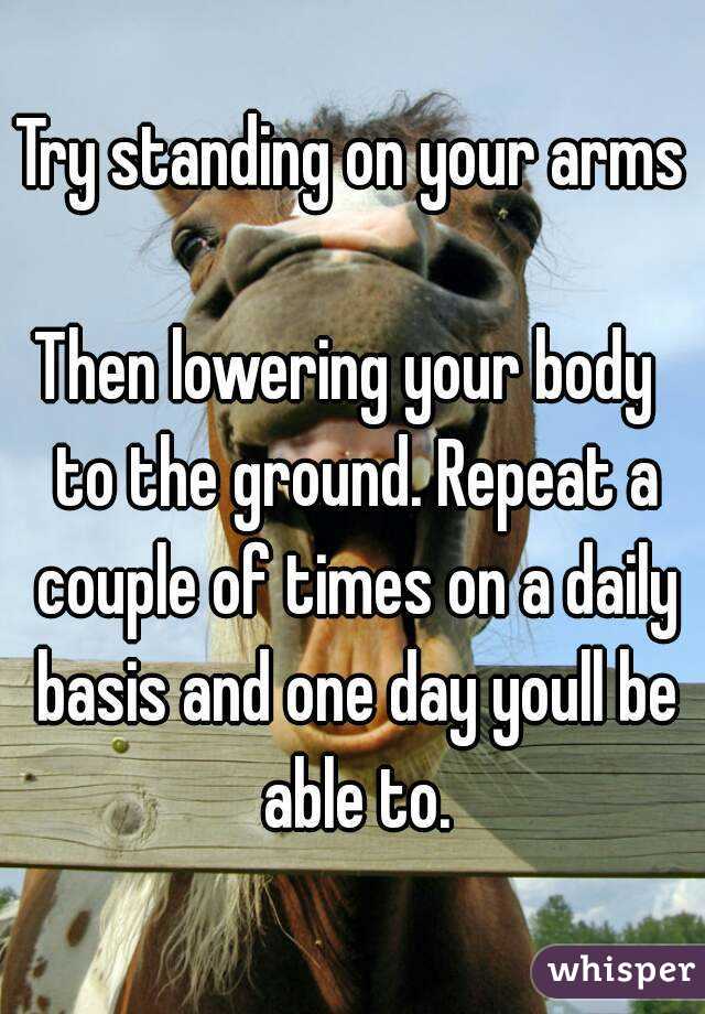 Try standing on your arms 
Then lowering your body  to the ground. Repeat a couple of times on a daily basis and one day youll be able to.