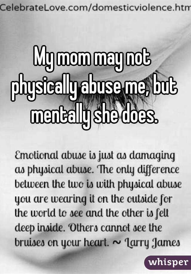 My mom may not physically abuse me, but mentally she does.