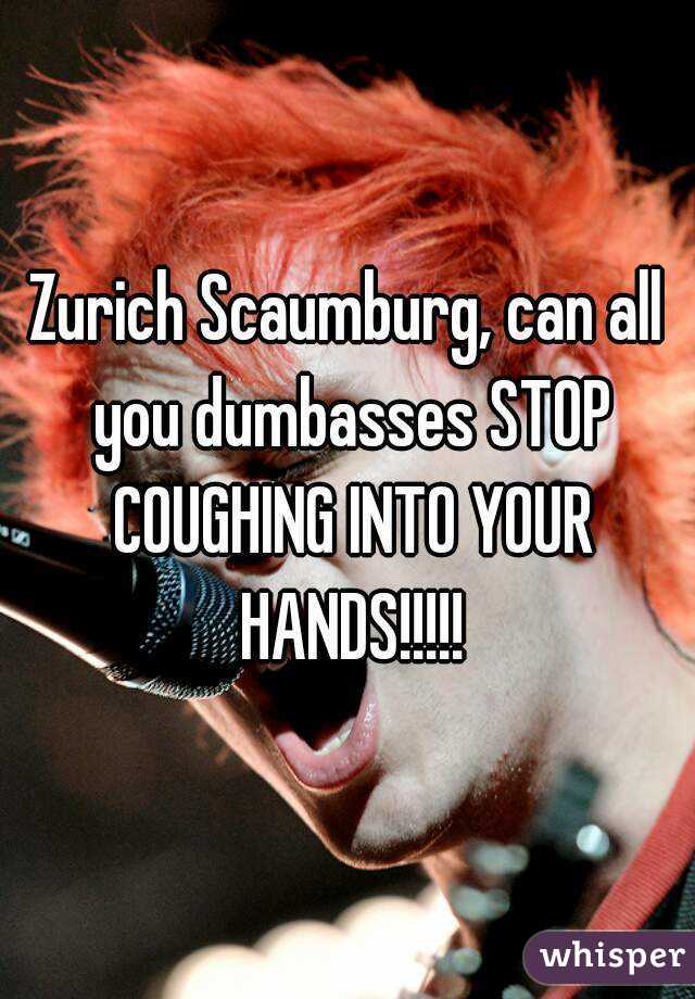 Zurich Scaumburg, can all you dumbasses STOP COUGHING INTO YOUR HANDS!!!!!