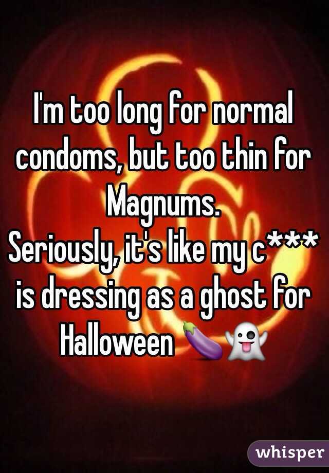 I'm too long for normal condoms, but too thin for Magnums. 
Seriously, it's like my c*** is dressing as a ghost for Halloween 🍆👻