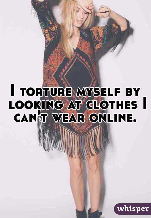 I torture myself by looking at clothes I can't wear online. 