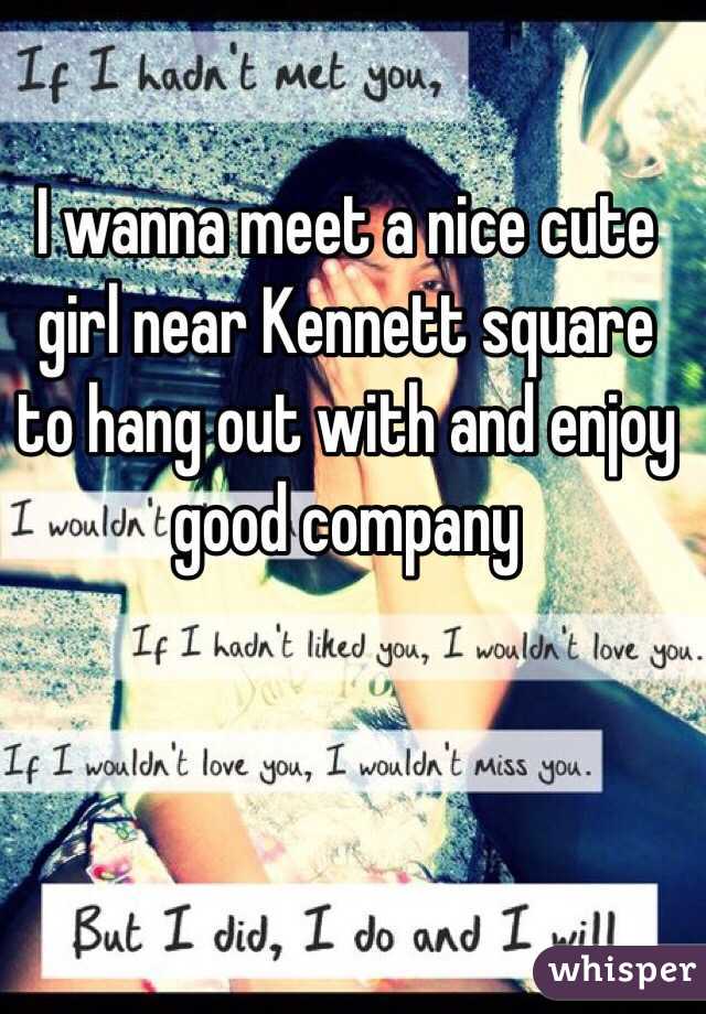 I wanna meet a nice cute girl near Kennett square to hang out with and enjoy good company 