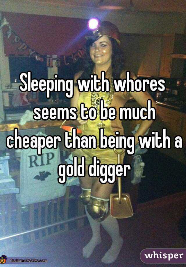 Sleeping with whores seems to be much cheaper than being with a gold digger
