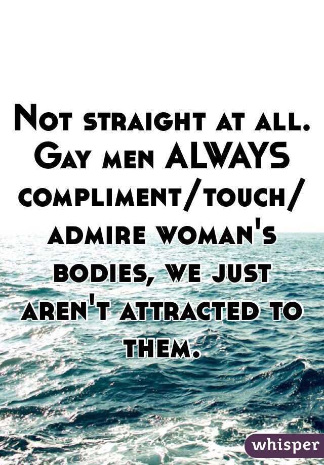 Not straight at all. Gay men ALWAYS compliment/touch/admire woman's bodies, we just aren't attracted to them. 