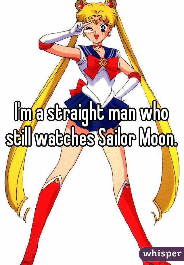 I'm a straight man who still watches Sailor Moon. 