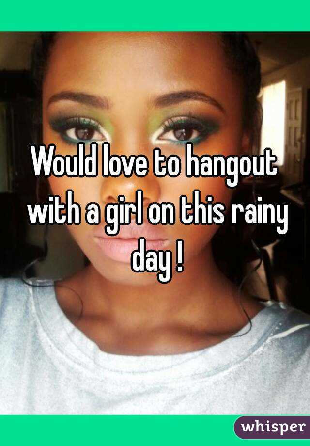 Would love to hangout with a girl on this rainy day !