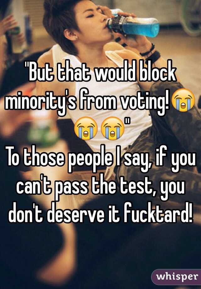 "But that would block minority's from voting!😭😭😭"
To those people I say, if you can't pass the test, you don't deserve it fucktard!
