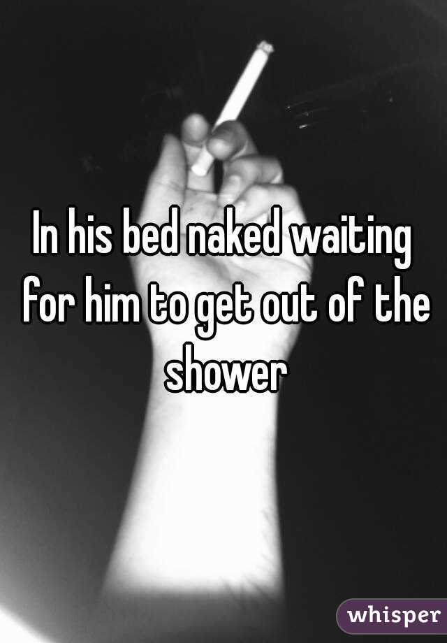 In his bed naked waiting for him to get out of the shower